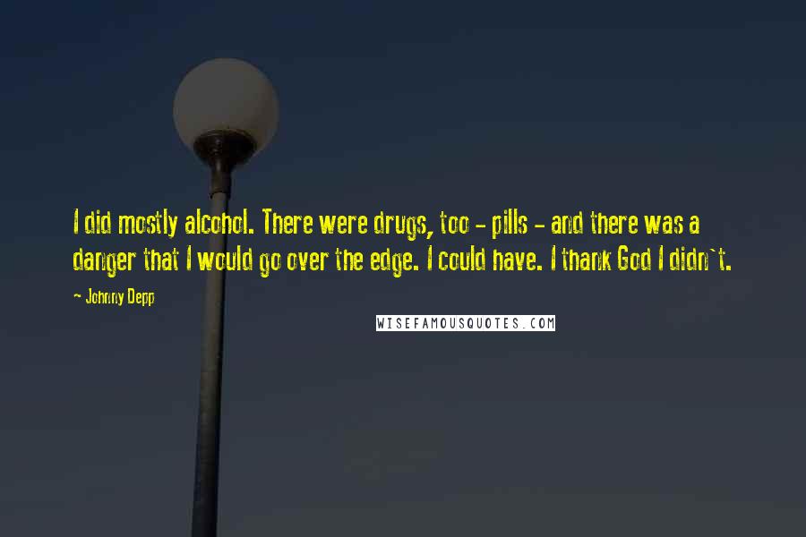 Johnny Depp Quotes: I did mostly alcohol. There were drugs, too - pills - and there was a danger that I would go over the edge. I could have. I thank God I didn't.