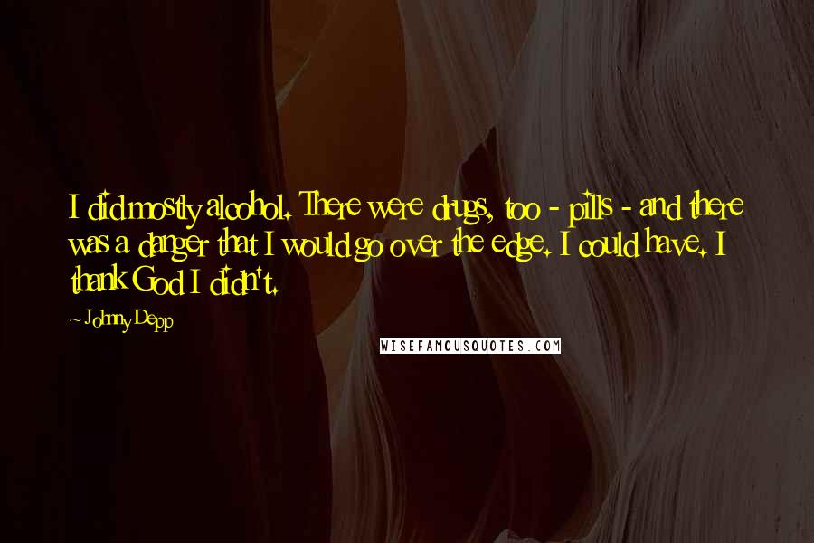 Johnny Depp Quotes: I did mostly alcohol. There were drugs, too - pills - and there was a danger that I would go over the edge. I could have. I thank God I didn't.