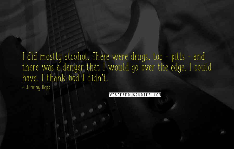 Johnny Depp Quotes: I did mostly alcohol. There were drugs, too - pills - and there was a danger that I would go over the edge. I could have. I thank God I didn't.