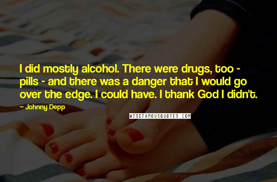 Johnny Depp Quotes: I did mostly alcohol. There were drugs, too - pills - and there was a danger that I would go over the edge. I could have. I thank God I didn't.