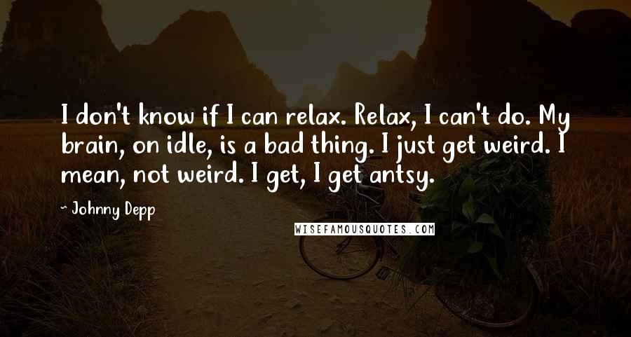 Johnny Depp Quotes: I don't know if I can relax. Relax, I can't do. My brain, on idle, is a bad thing. I just get weird. I mean, not weird. I get, I get antsy.