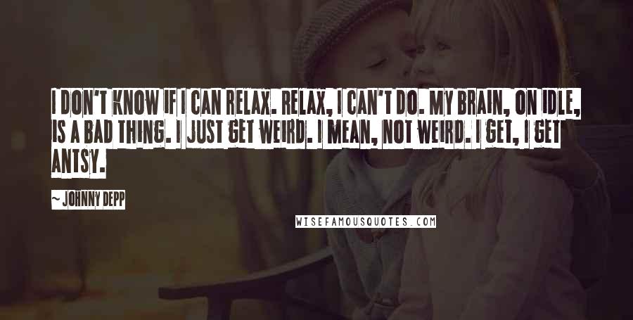 Johnny Depp Quotes: I don't know if I can relax. Relax, I can't do. My brain, on idle, is a bad thing. I just get weird. I mean, not weird. I get, I get antsy.