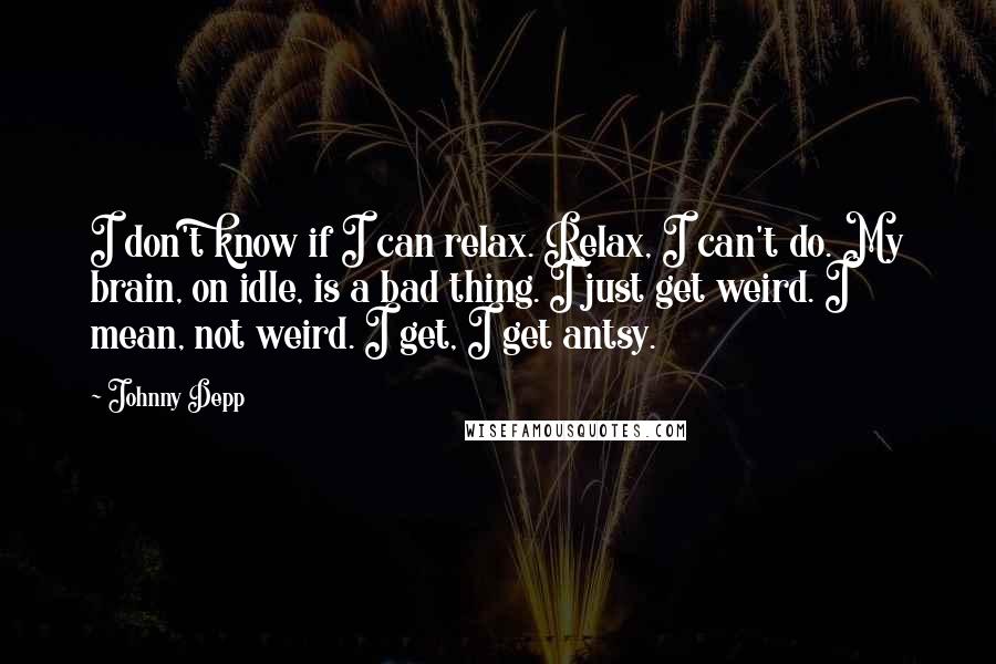 Johnny Depp Quotes: I don't know if I can relax. Relax, I can't do. My brain, on idle, is a bad thing. I just get weird. I mean, not weird. I get, I get antsy.