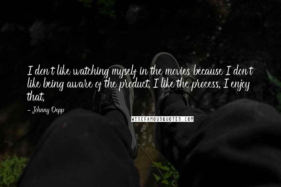 Johnny Depp Quotes: I don't like watching myself in the movies because I don't like being aware of the product. I like the process. I enjoy that.