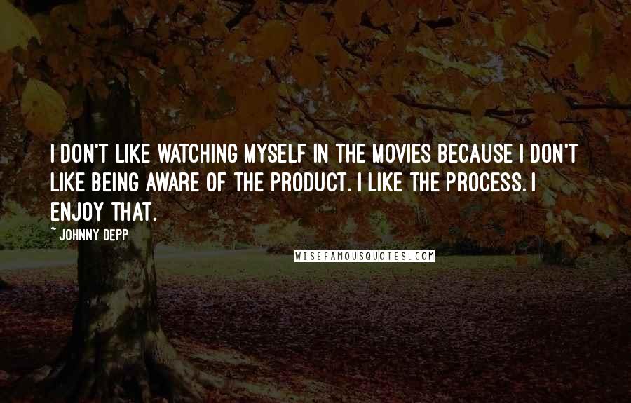 Johnny Depp Quotes: I don't like watching myself in the movies because I don't like being aware of the product. I like the process. I enjoy that.