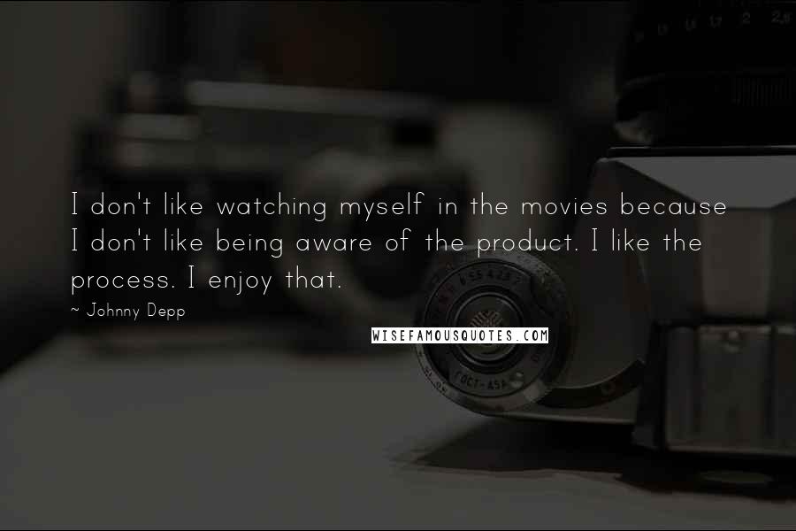 Johnny Depp Quotes: I don't like watching myself in the movies because I don't like being aware of the product. I like the process. I enjoy that.