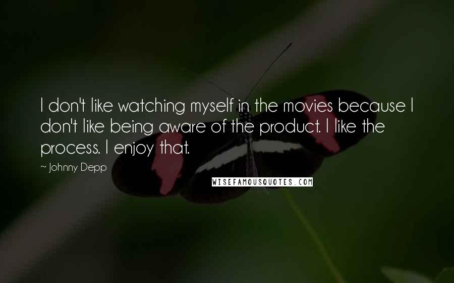 Johnny Depp Quotes: I don't like watching myself in the movies because I don't like being aware of the product. I like the process. I enjoy that.