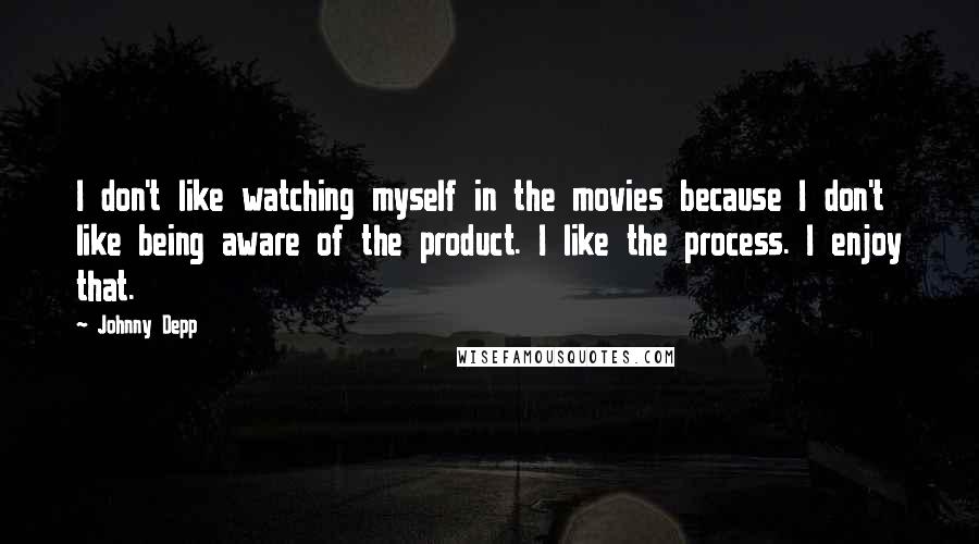 Johnny Depp Quotes: I don't like watching myself in the movies because I don't like being aware of the product. I like the process. I enjoy that.