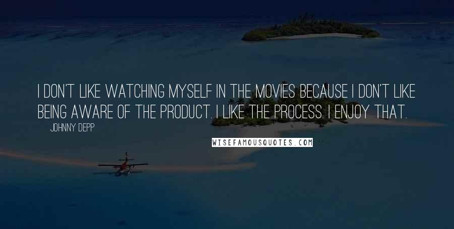 Johnny Depp Quotes: I don't like watching myself in the movies because I don't like being aware of the product. I like the process. I enjoy that.