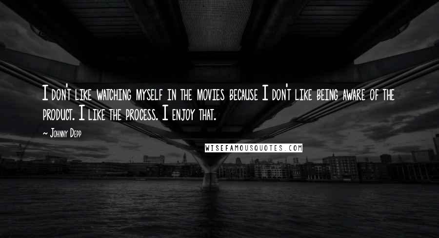 Johnny Depp Quotes: I don't like watching myself in the movies because I don't like being aware of the product. I like the process. I enjoy that.