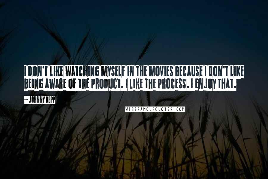 Johnny Depp Quotes: I don't like watching myself in the movies because I don't like being aware of the product. I like the process. I enjoy that.