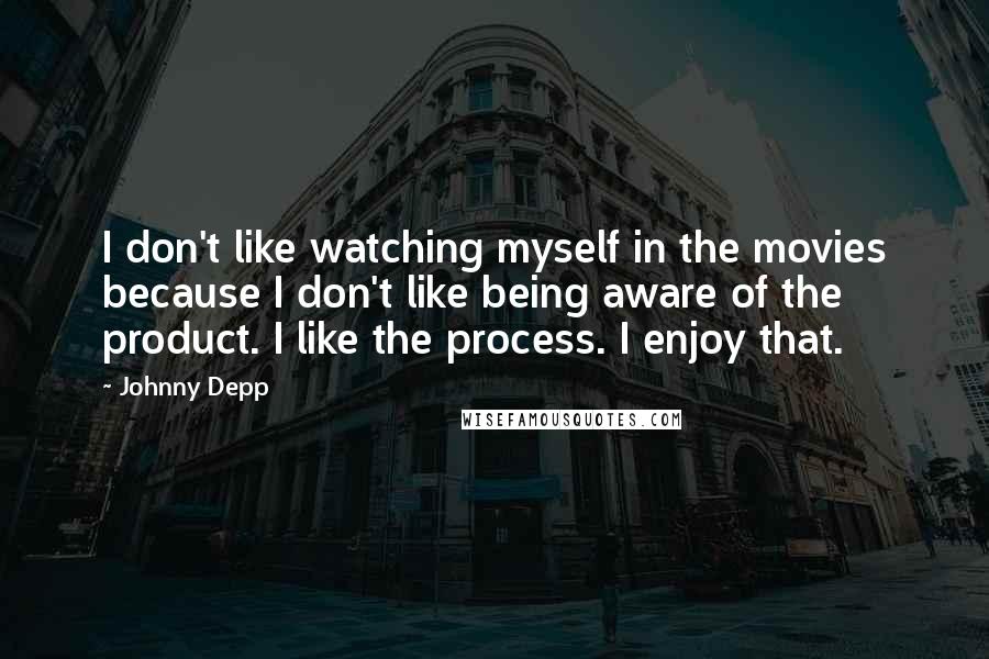 Johnny Depp Quotes: I don't like watching myself in the movies because I don't like being aware of the product. I like the process. I enjoy that.