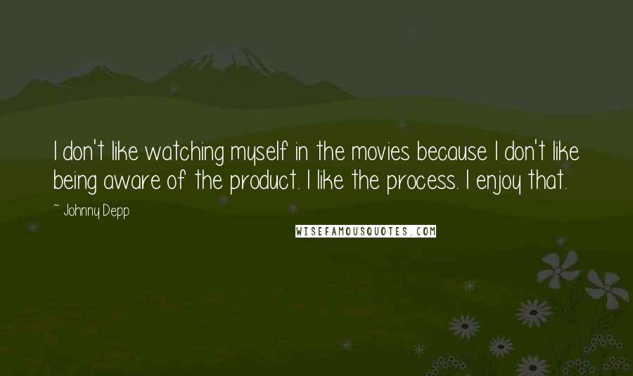 Johnny Depp Quotes: I don't like watching myself in the movies because I don't like being aware of the product. I like the process. I enjoy that.