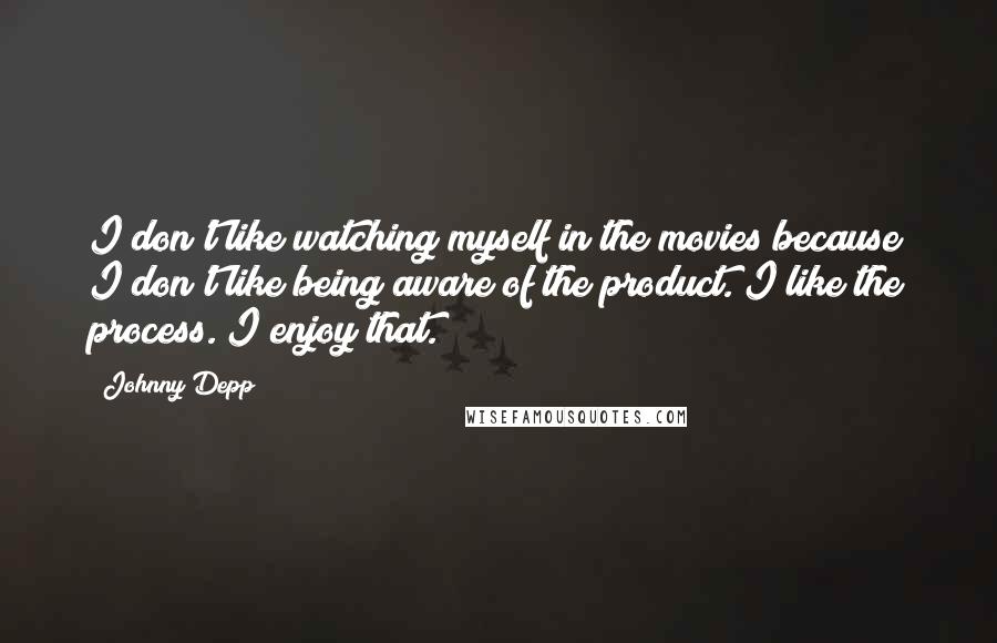 Johnny Depp Quotes: I don't like watching myself in the movies because I don't like being aware of the product. I like the process. I enjoy that.