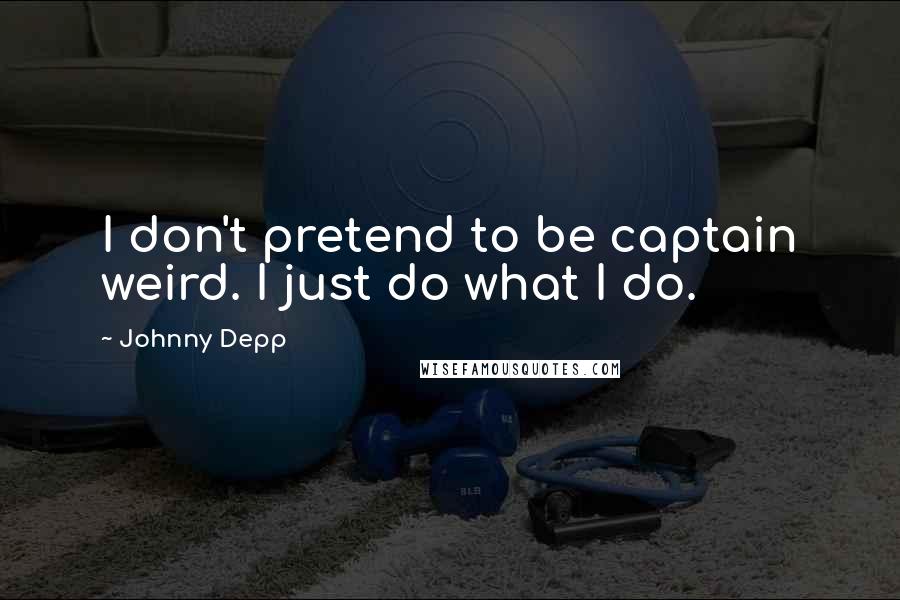 Johnny Depp Quotes: I don't pretend to be captain weird. I just do what I do.