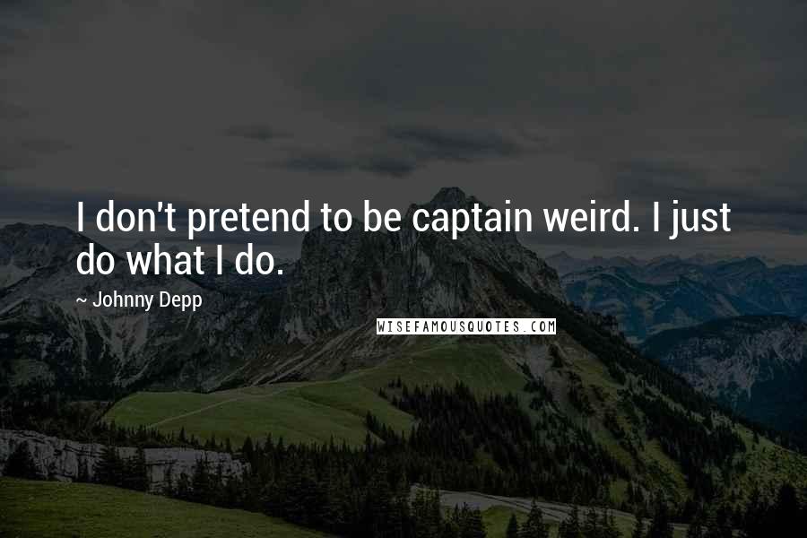 Johnny Depp Quotes: I don't pretend to be captain weird. I just do what I do.