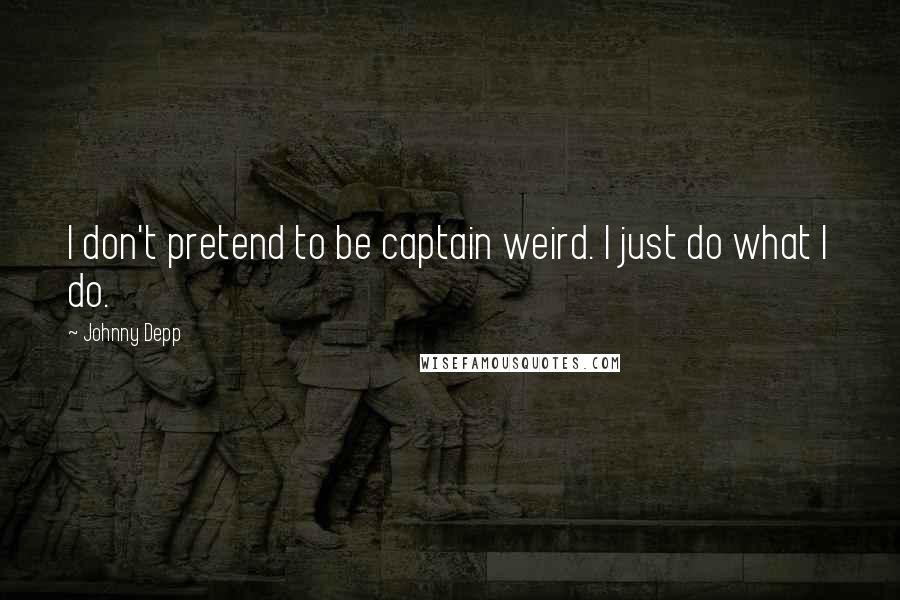 Johnny Depp Quotes: I don't pretend to be captain weird. I just do what I do.