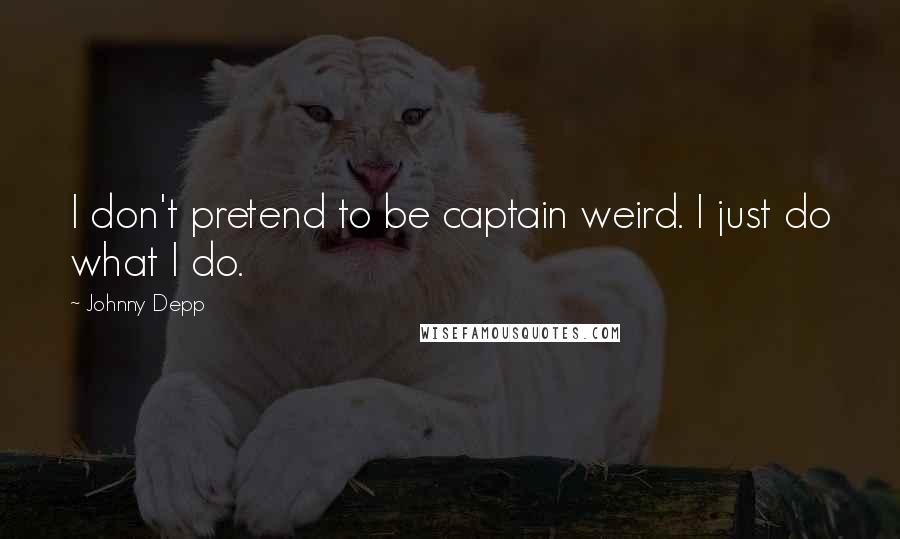 Johnny Depp Quotes: I don't pretend to be captain weird. I just do what I do.