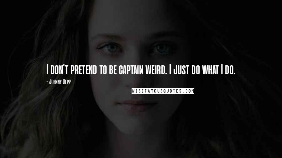 Johnny Depp Quotes: I don't pretend to be captain weird. I just do what I do.