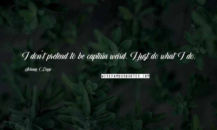 Johnny Depp Quotes: I don't pretend to be captain weird. I just do what I do.