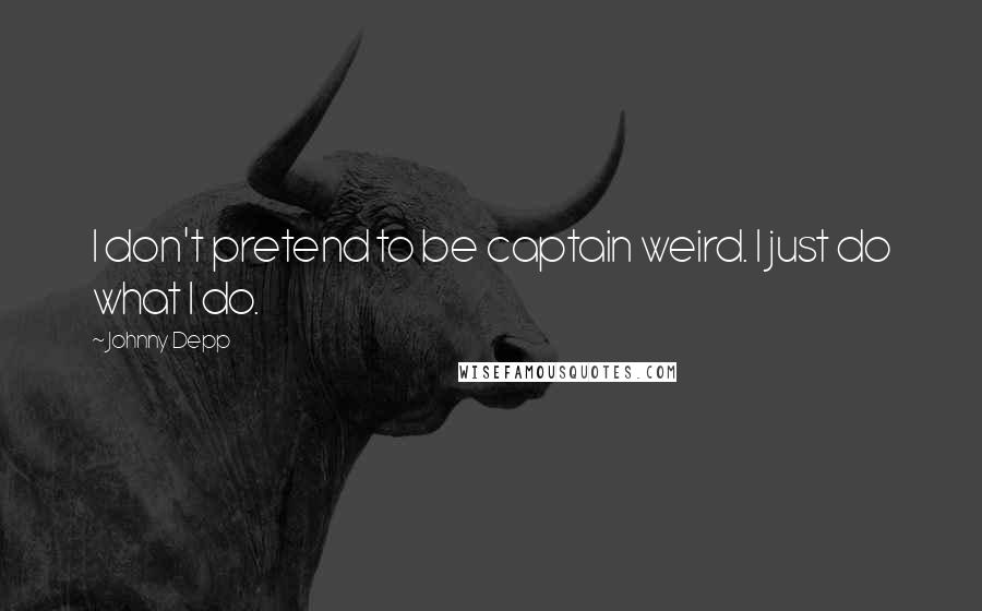 Johnny Depp Quotes: I don't pretend to be captain weird. I just do what I do.