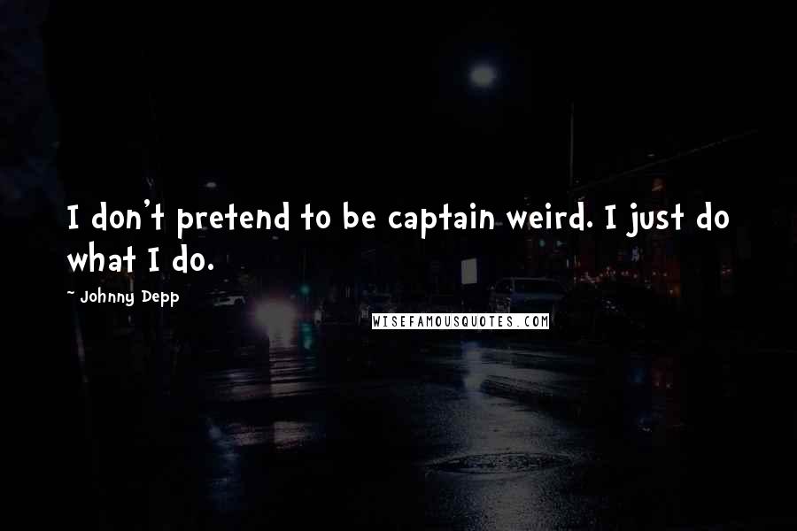 Johnny Depp Quotes: I don't pretend to be captain weird. I just do what I do.