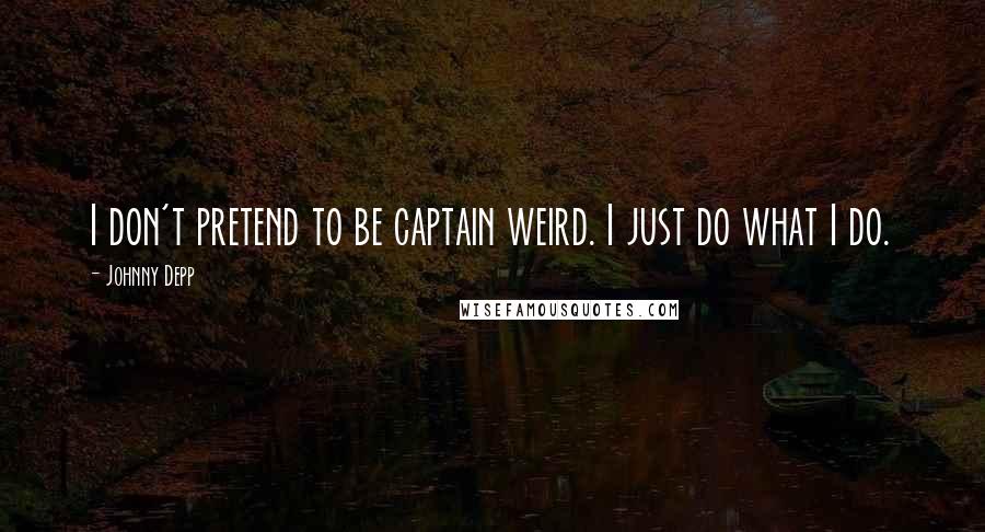 Johnny Depp Quotes: I don't pretend to be captain weird. I just do what I do.