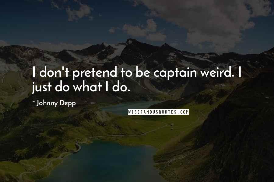 Johnny Depp Quotes: I don't pretend to be captain weird. I just do what I do.