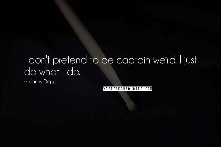 Johnny Depp Quotes: I don't pretend to be captain weird. I just do what I do.