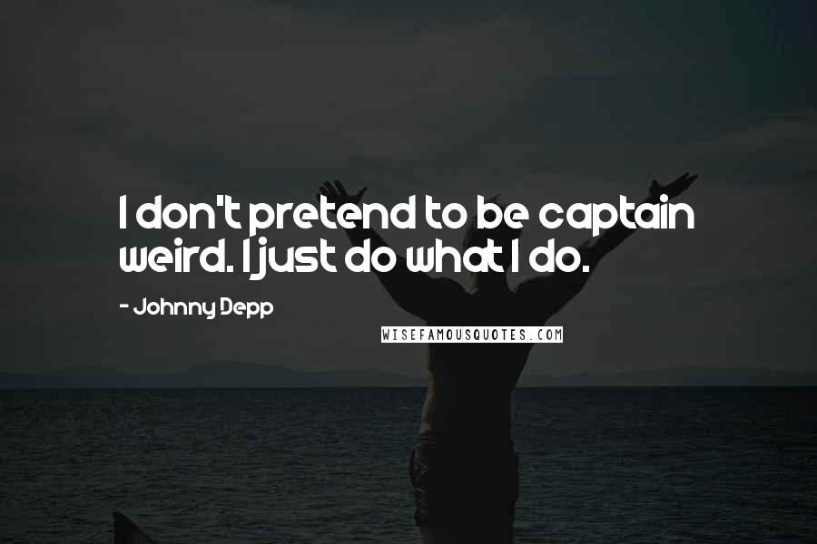 Johnny Depp Quotes: I don't pretend to be captain weird. I just do what I do.