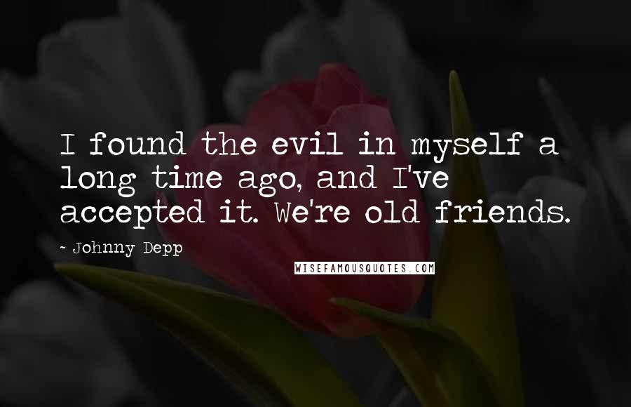 Johnny Depp Quotes: I found the evil in myself a long time ago, and I've accepted it. We're old friends.