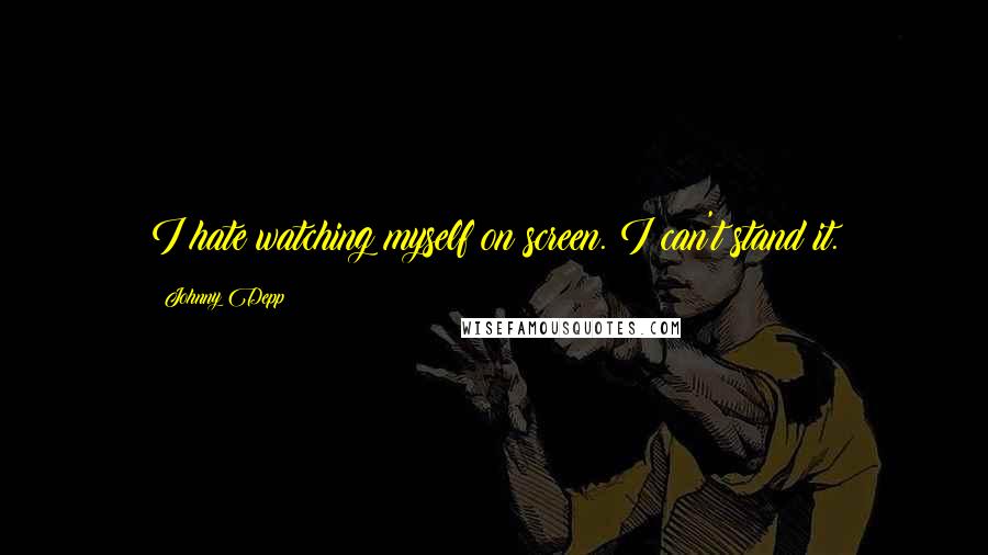 Johnny Depp Quotes: I hate watching myself on screen. I can't stand it.
