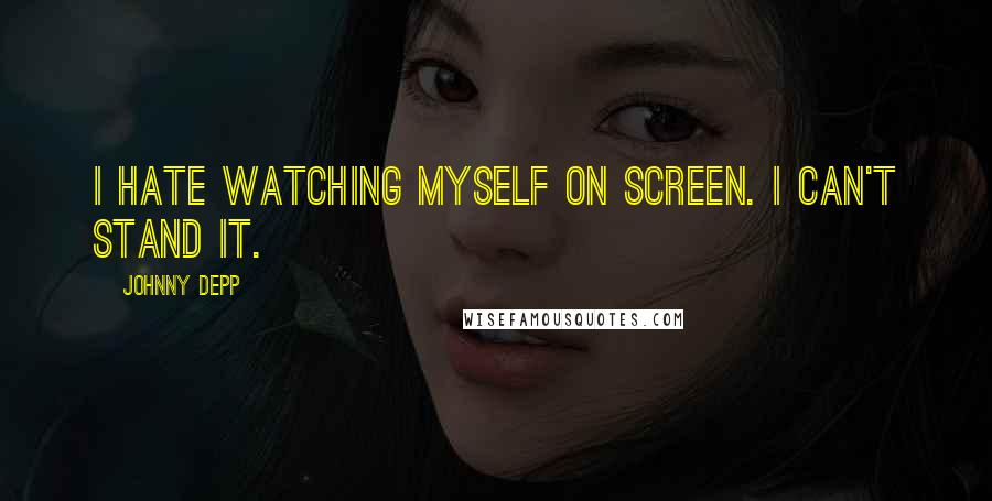 Johnny Depp Quotes: I hate watching myself on screen. I can't stand it.