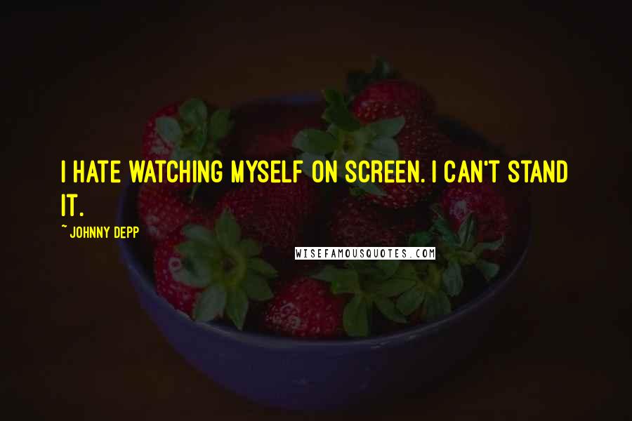 Johnny Depp Quotes: I hate watching myself on screen. I can't stand it.