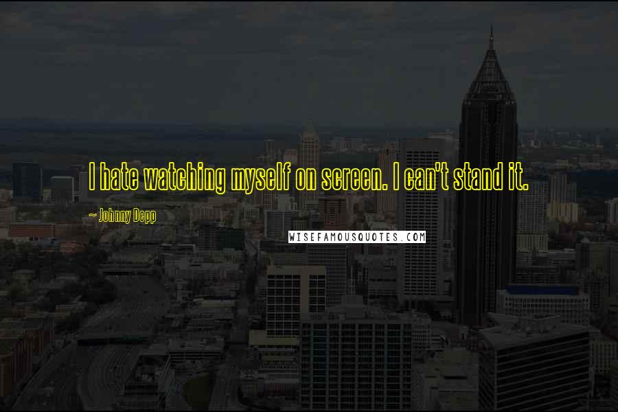 Johnny Depp Quotes: I hate watching myself on screen. I can't stand it.