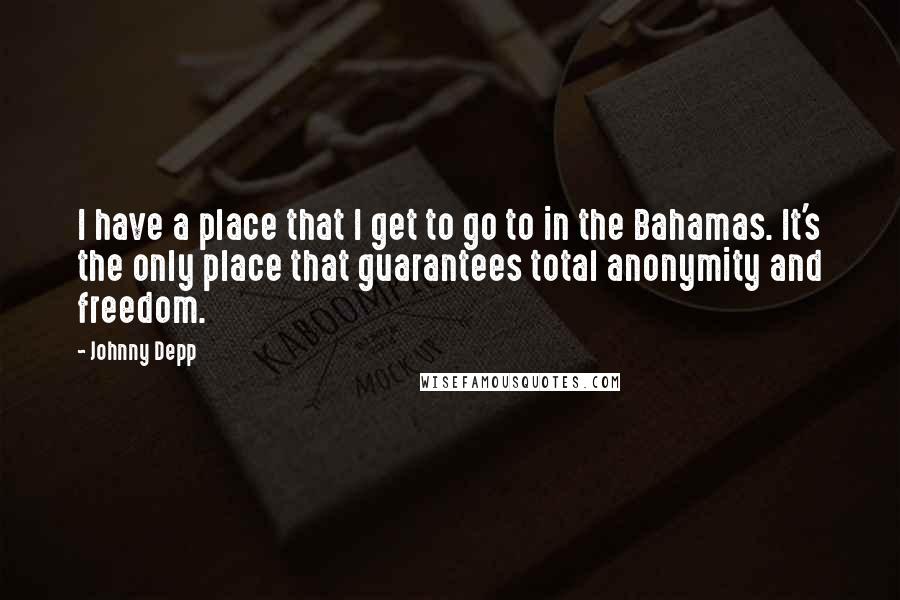 Johnny Depp Quotes: I have a place that I get to go to in the Bahamas. It's the only place that guarantees total anonymity and freedom.