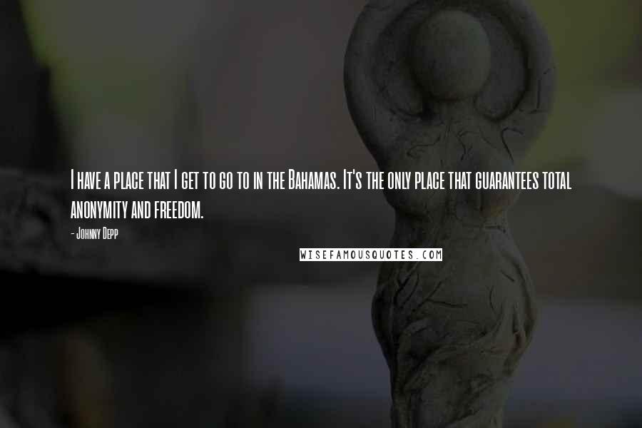 Johnny Depp Quotes: I have a place that I get to go to in the Bahamas. It's the only place that guarantees total anonymity and freedom.