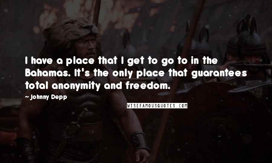 Johnny Depp Quotes: I have a place that I get to go to in the Bahamas. It's the only place that guarantees total anonymity and freedom.