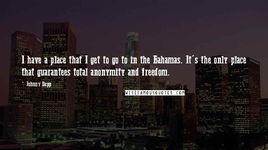 Johnny Depp Quotes: I have a place that I get to go to in the Bahamas. It's the only place that guarantees total anonymity and freedom.