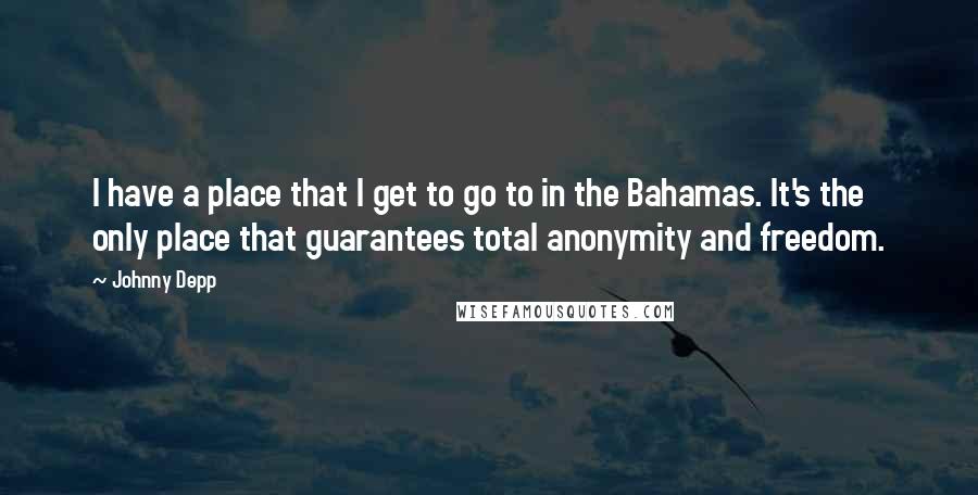 Johnny Depp Quotes: I have a place that I get to go to in the Bahamas. It's the only place that guarantees total anonymity and freedom.