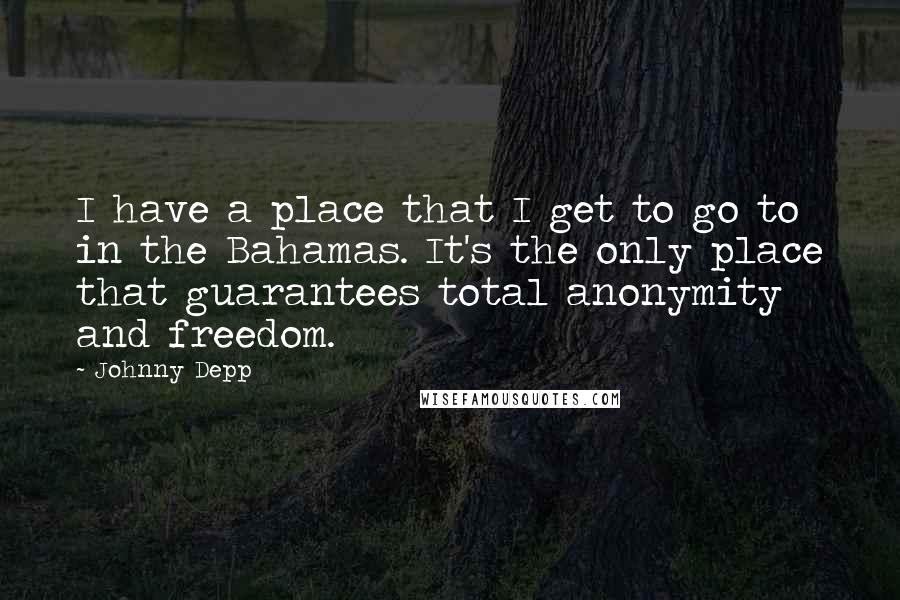 Johnny Depp Quotes: I have a place that I get to go to in the Bahamas. It's the only place that guarantees total anonymity and freedom.