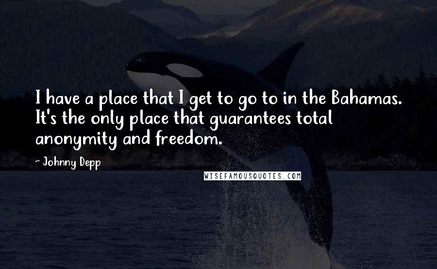 Johnny Depp Quotes: I have a place that I get to go to in the Bahamas. It's the only place that guarantees total anonymity and freedom.