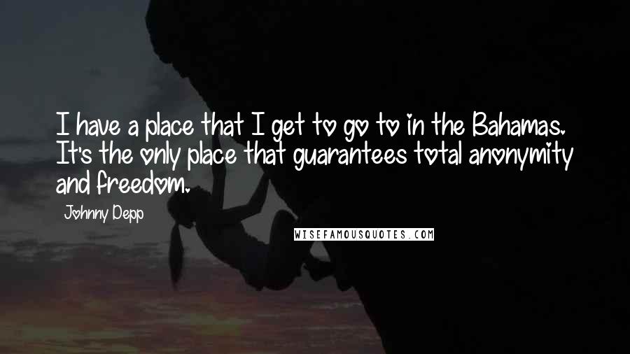 Johnny Depp Quotes: I have a place that I get to go to in the Bahamas. It's the only place that guarantees total anonymity and freedom.