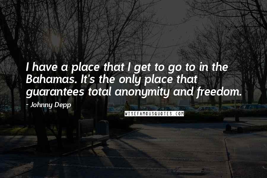 Johnny Depp Quotes: I have a place that I get to go to in the Bahamas. It's the only place that guarantees total anonymity and freedom.