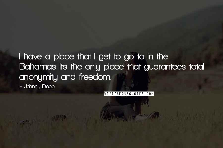 Johnny Depp Quotes: I have a place that I get to go to in the Bahamas. It's the only place that guarantees total anonymity and freedom.
