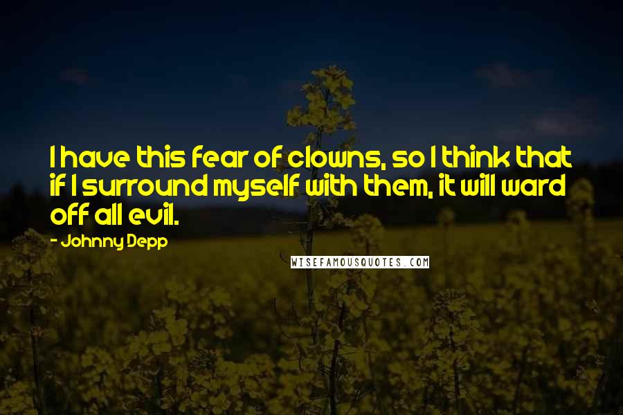 Johnny Depp Quotes: I have this fear of clowns, so I think that if I surround myself with them, it will ward off all evil.