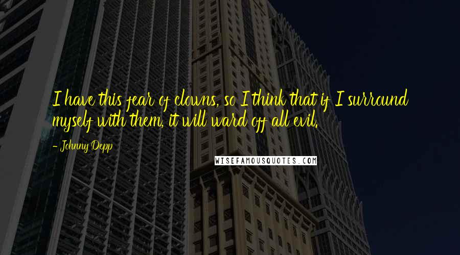 Johnny Depp Quotes: I have this fear of clowns, so I think that if I surround myself with them, it will ward off all evil.