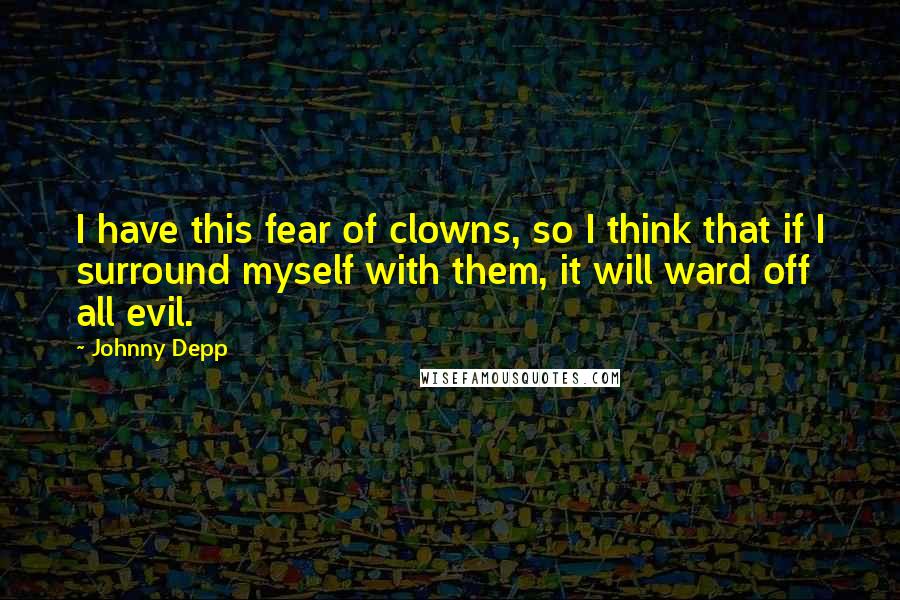 Johnny Depp Quotes: I have this fear of clowns, so I think that if I surround myself with them, it will ward off all evil.