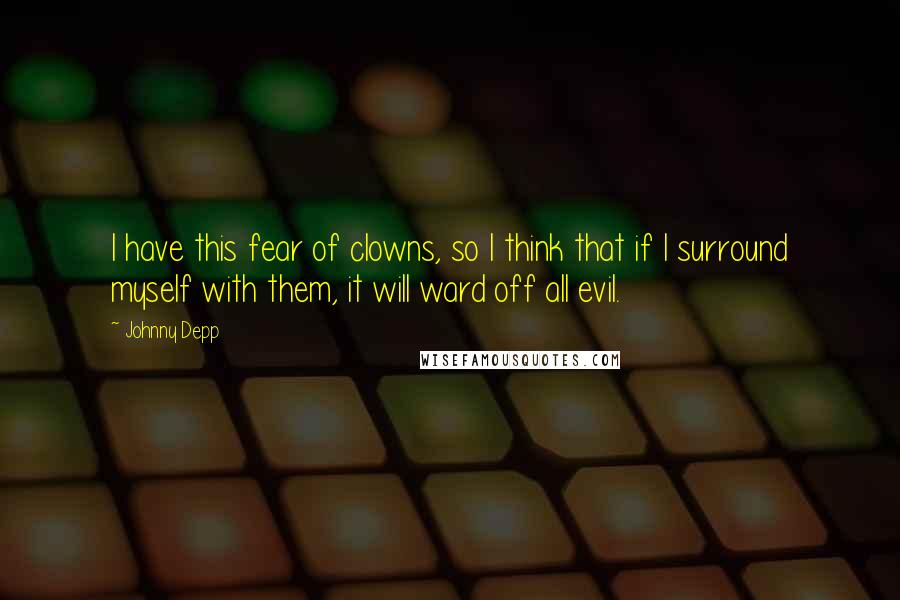 Johnny Depp Quotes: I have this fear of clowns, so I think that if I surround myself with them, it will ward off all evil.