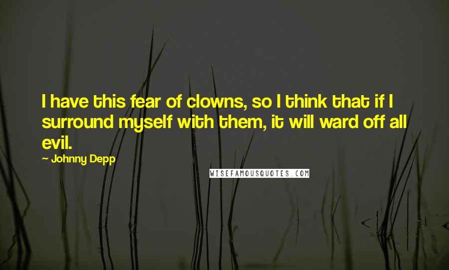 Johnny Depp Quotes: I have this fear of clowns, so I think that if I surround myself with them, it will ward off all evil.